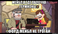 мейбл:а где палочка гермионы？ форд:мейбл не трогай