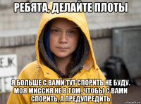 ребята, делайте плоты я больше с вами тут спорить не буду. моя миссия не в том, чтобы с вами спорить, а предупредить
