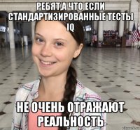 ребят,а что если стандартизированные тесты iq не очень отражают реальность