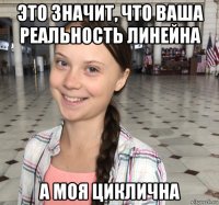 это значит, что ваша реальность линейна а моя циклична