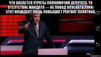 что касается утраты полномочий депутата, то отсутствие мандата — не повод опускать руки, этот инцидент лишь повышает рейтинг политика. 
