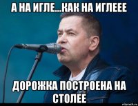 а на игле...как на иглеее дорожка построена на столее