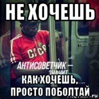 не хочешь как хочешь, просто поболтай