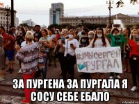  за пургена за пургала я сосу себе ебало
