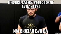 и не всё, хабиб, что говорят буддисты им сказал будда