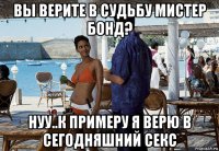 вы верите в судьбу мистер бонд? нуу..к примеру я верю в сегодняшний секс