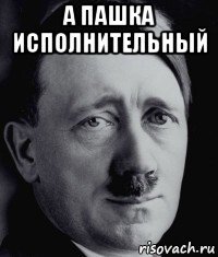 а пашка исполнительный 