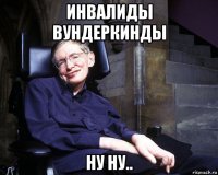 инвалиды вундеркинды ну ну..