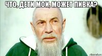 что, дети мои, может пивка? 