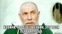  извини, ты девственник, это твоя первая проба