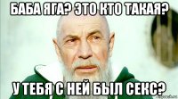баба яга? это кто такая? у тебя с ней был секс?