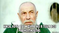  киса, хоть ты и дура, но я тебя все равно люблю.