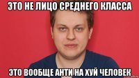 это не лицо среднего класса это вообще анти на хуй человек