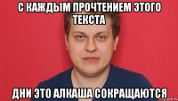с каждым прочтением этого текста дни это алкаша сокращаются