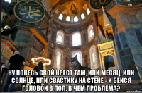  ну повесь свой крест там, или месяц, или солнце, или свастику на стене - и бейся головой в пол. в чём проблема?