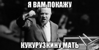 я вам покажу кукурузкину мать