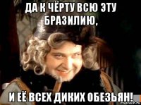 да к чёрту всю эту бразилию, и её всех диких обезьян!