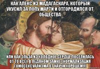 как алекс из мадагаскара, который укусил за попу марти и отгородился от общества или как эльза из холодное сердце поселилась от то всех в ледяном замке (нормализация гомосексуализма от научи хорошему)