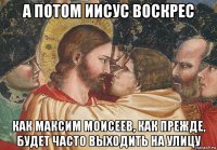 а потом иисус воскрес как максим моисеев, как прежде, будет часто выходить на улицу