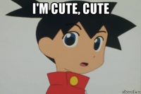 i'm cute, cute 
