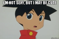 i'm not sexy, but i may be cute 