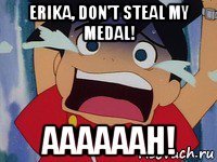 erika, don't steal my medal! aaaaaah!