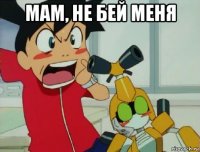 мам, не бей меня 