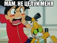 мам, не целуй меня 