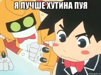 я лучше хутина пуя 