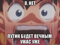 о, нет путин будет вечным, ужас уже