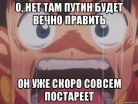 о, нет там путин будет вечно править он уже скоро совсем постареет