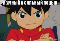 я умный и сильный поцык 