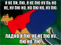 я не пи, пю, я не пю ну пь но не, ну пю но, но пю но, ну пю. ладно я пю, не не пю ну пю но, пю.