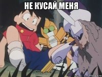 не кусай меня 