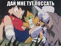 дай мне тут поссать 