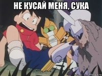 не кусай меня, сука 