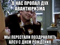 в нас пропал дух авантюризма мы перестали поздравлять алсу с днем рождения
