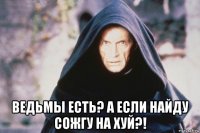 ведьмы есть? а если найду сожгу на хуй?!