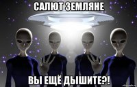 салют земляне вы ещё дышите?!