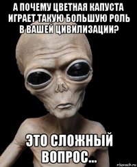а почему цветная капуста играет такую большую роль в вашей цивилизации? это сложный вопрос...