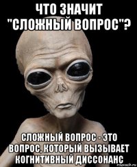 что значит "сложный вопрос"? сложный вопрос - это вопрос, который вызывает когнитивный диссонанс