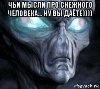 чьи мысли про снежного человека... ну вы даёте)))) 