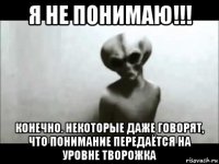 я не понимаю!!! конечно. некоторые даже говорят, что понимание передаётся на уровне творожка