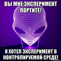 вы мне эксперимент портите! я хотел эксперимент в контролируемой среде!