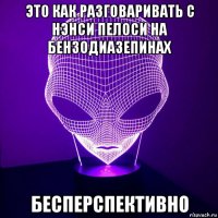 это как разговаривать с нэнси пелоси на бензодиазепинах бесперспективно