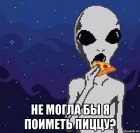  не могла бы я поиметь пиццу?