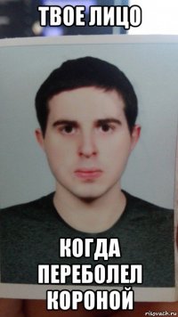 твое лицо когда переболел короной