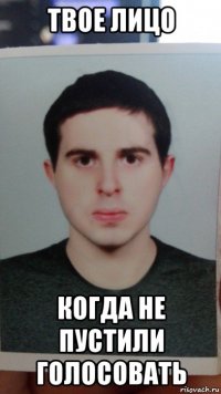 твое лицо когда не пустили голосовать
