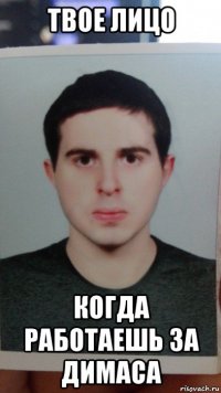 твое лицо когда работаешь за димаса