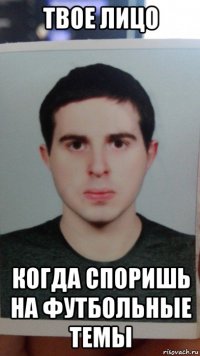 твое лицо когда споришь на футбольные темы